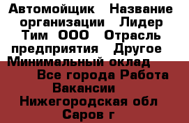 Автомойщик › Название организации ­ Лидер Тим, ООО › Отрасль предприятия ­ Другое › Минимальный оклад ­ 19 000 - Все города Работа » Вакансии   . Нижегородская обл.,Саров г.